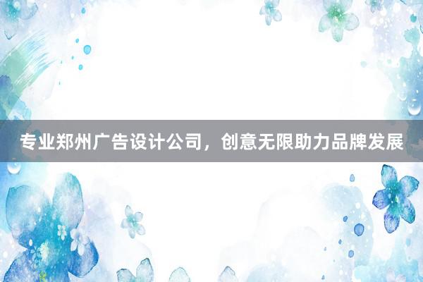 专业郑州广告设计公司，创意无限助力品牌发展