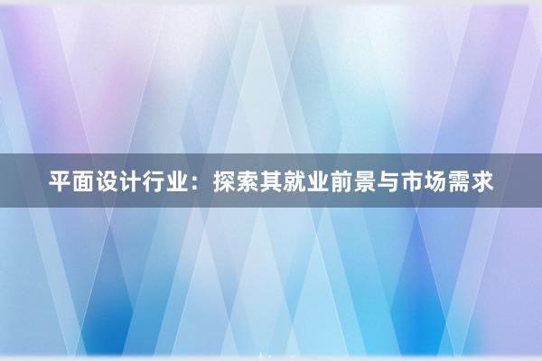 平面设计行业：探索其就业前景与市场需求