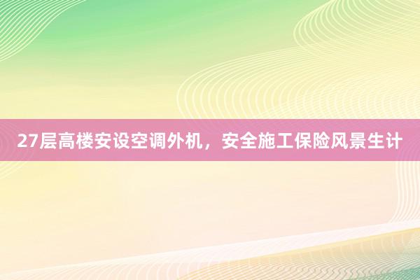 27层高楼安设空调外机，安全施工保险风景生计