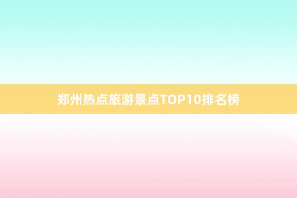 郑州热点旅游景点TOP10排名榜