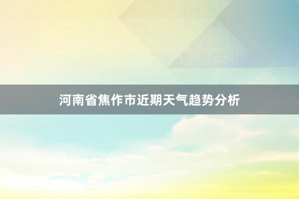 河南省焦作市近期天气趋势分析