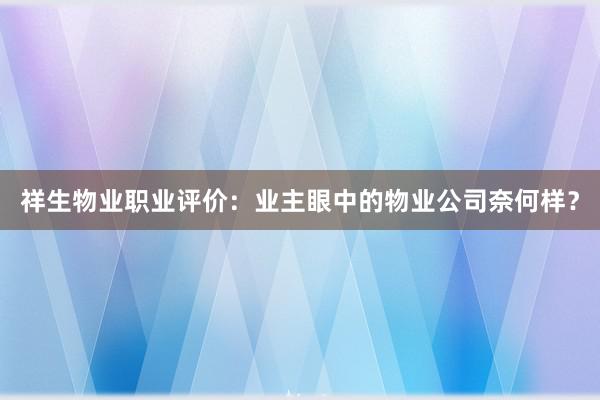 祥生物业职业评价：业主眼中的物业公司奈何样？